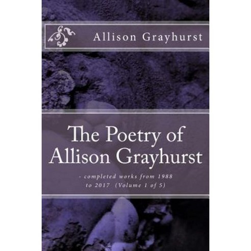 The Poetry of Allison Grayhurst: - Completed Works from 1988 to 2017 (Volume 1 of 5) Paperback, Createspace Independent Publishing Platform