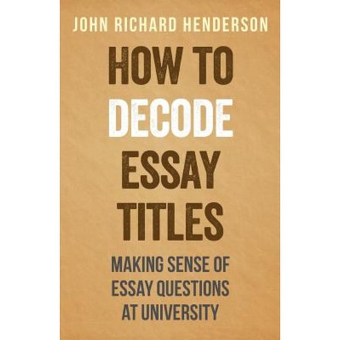 How to Decode Essay Titles: Making Sense of Essay Questions at University Paperback, Createspace Independent Publishing Platform