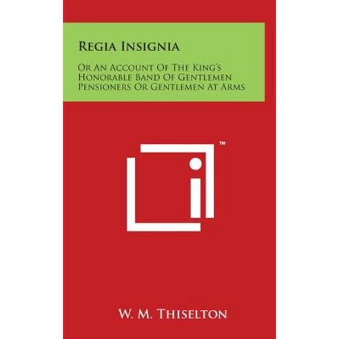 Regia Insignia: Or an Account of the King''s Honorable Band of Gentlemen Pensioners or Gentlemen at Arms Hardcover, Literary Licensing, LLC