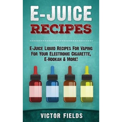 E-Juice Recipes: E-Juice Liquid Recipes for Vaping for Your Electronic Cigarette E-Hookah & More!, Createspace Independent Publishing Platform