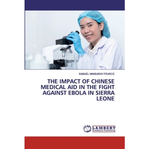 The Impact of Chinese Medical Aid in the Fight Against Ebola in Sierra Leone Paperback, LAP Lambert Academic Publishing