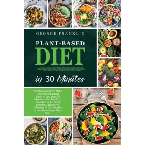 (영문도서) Plant-Based Diet in 30 Minutes: Your Only Guide to Make Perfect Plant-Based Meals in Less tha... Paperback, George Franklin, English, 9781802002478