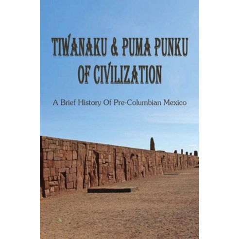 Tiwanaku & Puma Punku Of Civilization: A Brief History Of Pre-Columbian Mexico: Ancient Ruins Of Tiw... Paperback, Independently Published, English, 9798741603604
