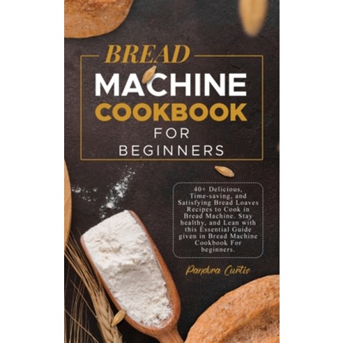 (영문도서) Bread Machine CookBook For Beginners: 40+ Delicious Time-saving and Satisfying Bread Loaves... Hardcover, Pandora Curtis, English, 9781802002669