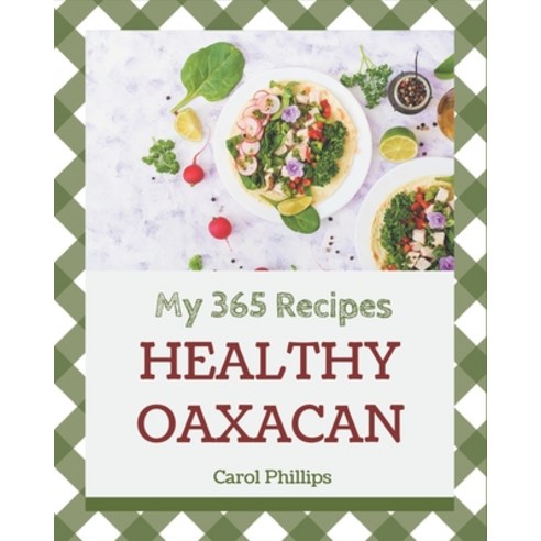 My 365 Healthy Oaxacan Recipes: The Healthy Oaxacan Cookbook for All Things Sweet and Wonderful! Paperback, Independently Published