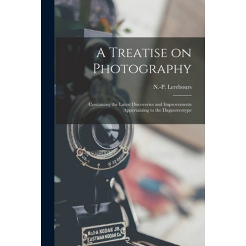 (영문도서) A Treatise on Photography: Containing the Latest Discoveries and Improvements Appertaining to... Paperback, Legare Street Press, English, 9781014494610