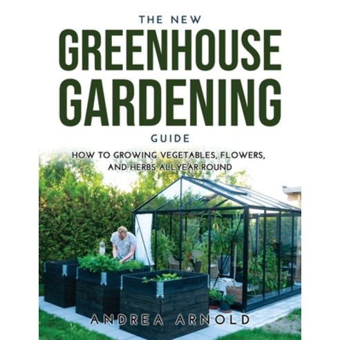 (영문도서) The New Greenhouse Gardening Guide: How to Growing Vegetables Flowers and Herbs AllYear-round Paperback, Andrea Arnold, English, 9789991822419