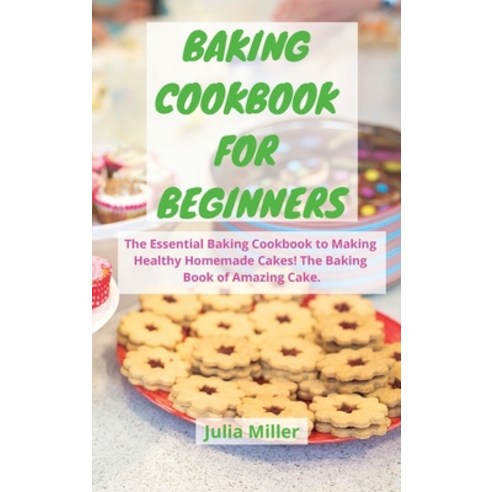 (영문도서) Baking Cookbook for Beginners: The Essential Baking Cookbook to Making Healthy Homemade Cakes... Hardcover, Julia Miller, English, 9781803251646