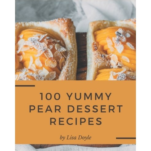 100 Yummy Pear Dessert Recipes: A Must-have Yummy Pear Dessert Cookbook for Everyone Paperback, Independently Published