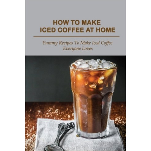 (영문도서) How To Make Iced Coffee At Home: Yummy Recipes To Make Iced Coffee Everyone Loves: Pecan Cinn... Paperback, Independently Published, English, 9798532208865