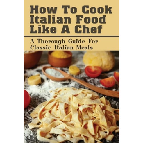 (영문도서) How To Cook Italian Food Like A Chef: A Thorough Guide For Classic Italian Meals: Italian Rec... Paperback, Independently Published, English, 9798521230105