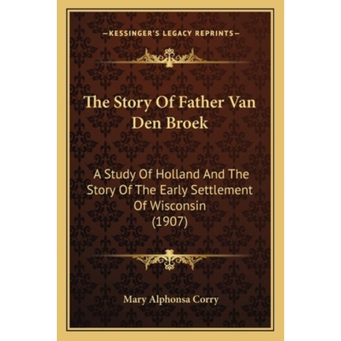 The Story Of Father Van Den Broek: A Study Of Holland And The Story Of The Early Settlement Of Wisco... Paperback, Kessinger Publishing