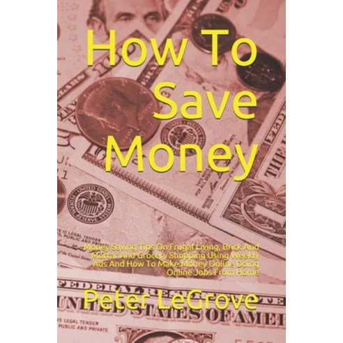 How To Save Money: Money Saving Tips On Frugal Living Brick And Mortar And Grocery Shopping Using W... Paperback, Independently Published