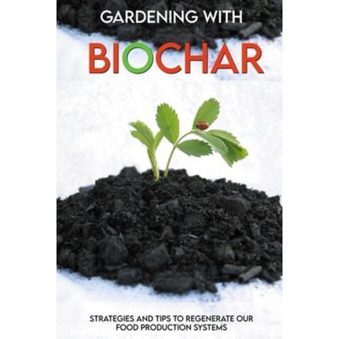 Gardening With Biochar: Strategies And Tips To Regenerate Our Food Production Systems: Organic Garde... Paperback, Independently Published, English, 9798716615434