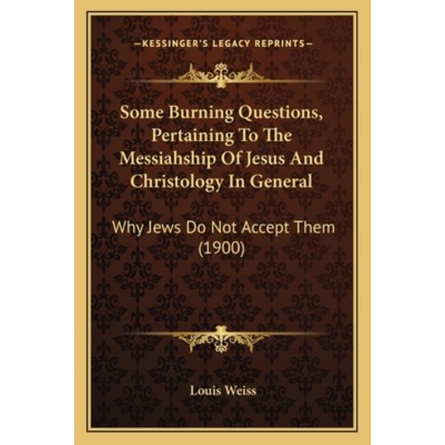 Some Burning Questions Pertaining To The Messiahship Of Jesus And Christology In General: Why Jews ... Paperback, Kessinger Publishing