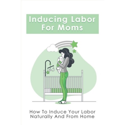 (영문도서) Inducing Labor For Moms: How To Induce Your Labor Naturally And From Home: Nipple Stimulation... Paperback, Independently Published, English, 9798516736773