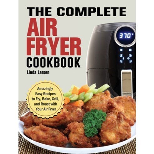The Complete Air Fryer Cookbook: Amazingly Easy Recipes to Fry Bake Grill and Roast with Your Air... Hardcover, Linda Larsen, English, 9781802445398