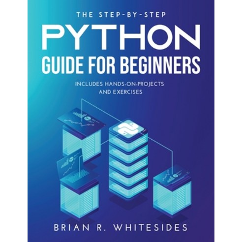(영문도서) The Step-by-Step Python Guide for Beginners: Includes Hands-on-Projects and Exercises Paperback, Brian R. Whitesides, English, 9789989119262