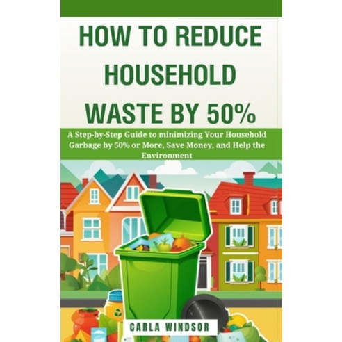 (영문도서) How to Reduce Household Waste by 50%: A Step-by-Step Guide to Minimizing Your Household Garba... Paperback, Independently Published, English, 9798867295493