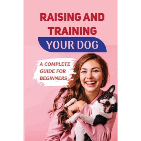 (영문도서) Raising And Training Your Dog: A Complete Guide For Beginners: Learn How To Teach Your Dogs A... Paperback, Independently Published, English, 9798548943378