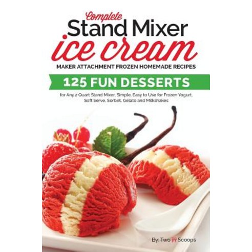 Complete Stand Mixer Ice Cream Maker Attachment Frozen Homemade Recipes: 125 Fun Desserts for Any 2 ... Paperback, Createspace Independent Publishing Platform