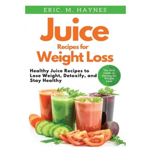 Juice Recipes for Weight Loss: Healthy Juice Recipes to Lose Weight Detoxify and Stay Healthy Paperback, Independently Published