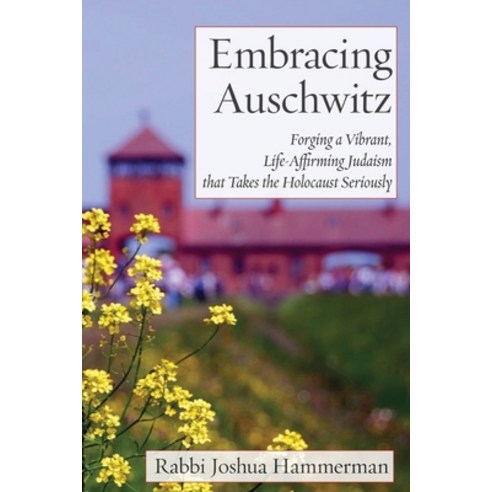 Embracing Auschwitz: Forging a Vibrant Life-Affirming Judaism that Takes the Holocaust Seriously Paperback, Ben Yehuda Press