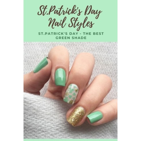 St.Patrick''s Day Nail Styles: St.Patrick''s Day - The Best Green Shade: St. Patty''s nail art ideas th... Paperback, Independently Published, English, 9798712416974