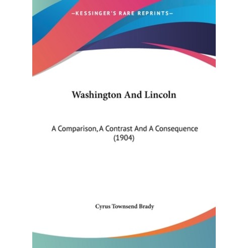 Washington And Lincoln: A Comparison A Contrast And A Consequence (1904) Hardcover, Kessinger Publishing