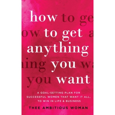 How to Get Anything You Want: A Goal-Setting Plan for Successful Women That Want It All to Win in L... Paperback, Thee Ambitious Woman, English, 9781952231087
