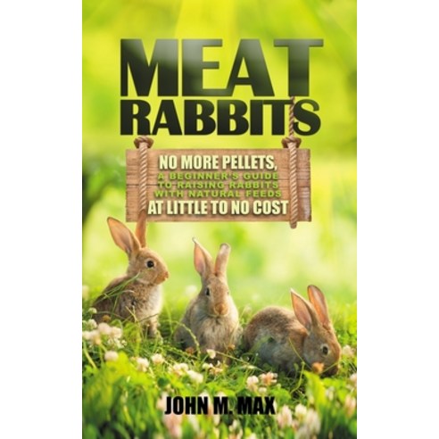 Meat Rabbits: No More Pellets a Beginner''s Guide to Raising Rabbits with Natural Feeds at Little to... Paperback, Independently Published, English, 9798694487627