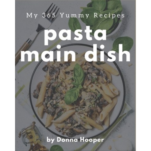 My 365 Yummy Pasta Main Dish Recipes: Cook it Yourself with Yummy Pasta Main Dish Cookbook! Paperback, Independently Published