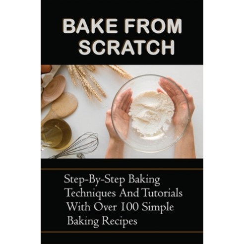 (영문도서) Bake From Scratch: Step-By-Step Baking Techniques And Tutorials With Over 100 Simple Baking R... Paperback, Independently Published, English, 9798515481667