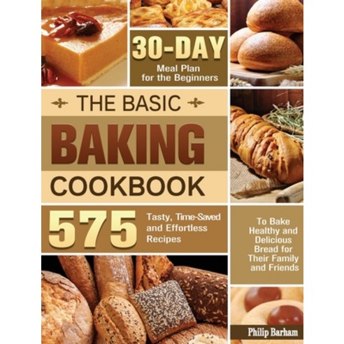 The Basic Baking Cookbook: 575 Tasty Time-Saved and Effortless Recipes with 30- Day Meal Plan for t... Hardcover, Philip Barham, English, 9781801240277