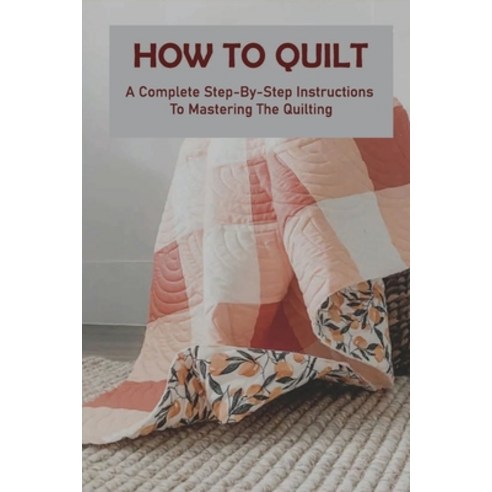 How To Quilt: A Complete Step-By-Step Instructions To Mastering The Quilting: Quilting Machine Paperback, Independently Published, English, 9798711054276