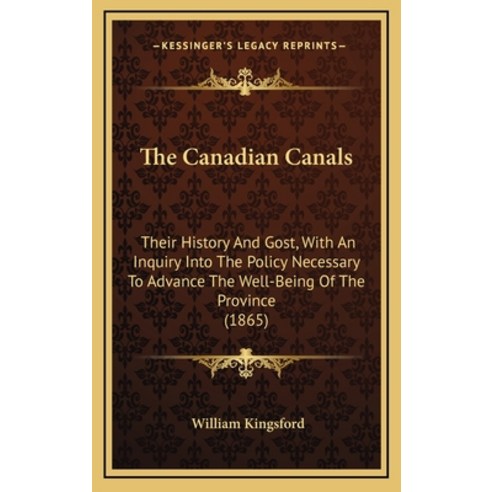 The Canadian Canals: Their History And Gost With An Inquiry Into The Policy Necessary To Advance Th... Hardcover, Kessinger Publishing