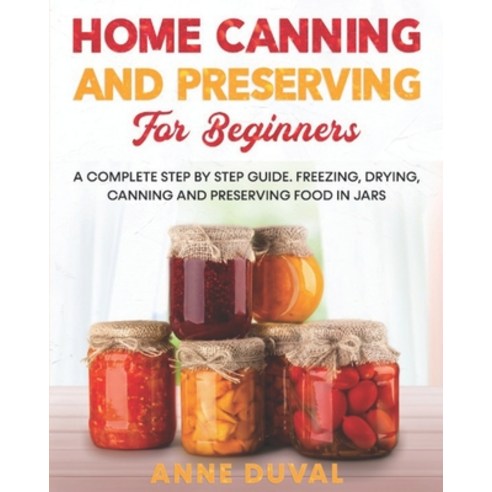 Home Canning and Preserving for Beginners: A Complete Step by Step Guide. Freezing Drying Canning ... Paperback, Independently Published