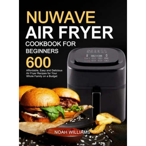 Nuwave Air Fryer Cookbook for Beginners: 600 Affordable Easy and Delicious Air Fryer Recipes for Yo... Hardcover, Amber Publishing, English, 9781637330715