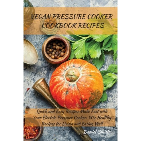 Vegan Pressure Cooker Cookbook Recipes: Quick and Easy Recipes Made Fast with Your Electric Pressure... Paperback, Daniel Smith, English, 9781801821988
