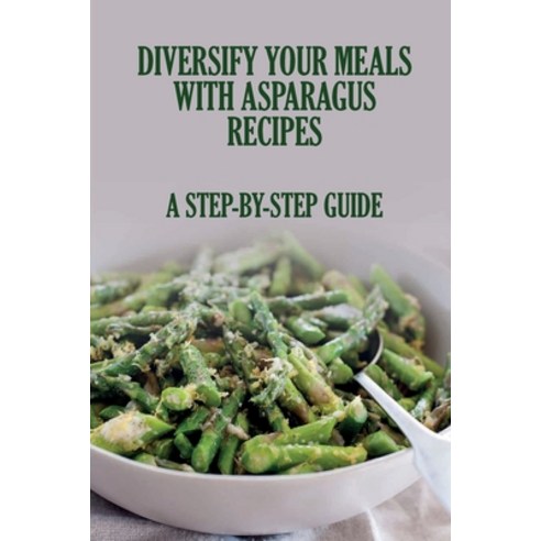 (영문도서) Diversify Your Meals With Asparagus Recipes: A Step-By-Step Guide: Simple And Quick Asparagus... Paperback, Independently Published, English, 9798536621820