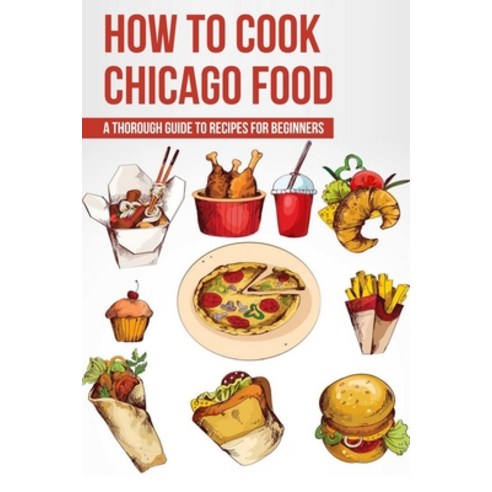 (영문도서) How To Cook Chicago Food: A Thorough Guide To Recipes For Beginners: Fast Chicago Recipes For... Paperback, Independently Published, English, 9798522053925