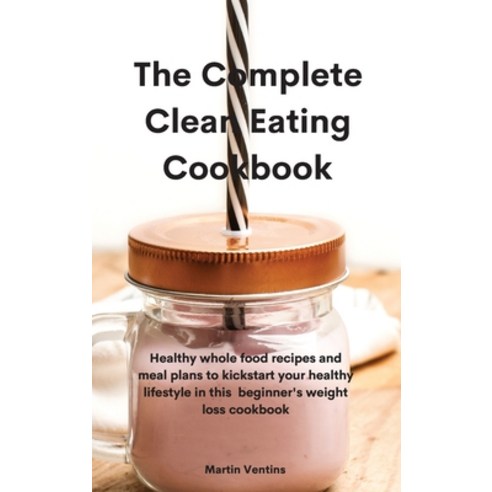 The Complete Clean Eating Cookbook: Healthy whole food recipes and meal plans to kickstart your heal... Hardcover, Martin Ventins, English, 9781801757942