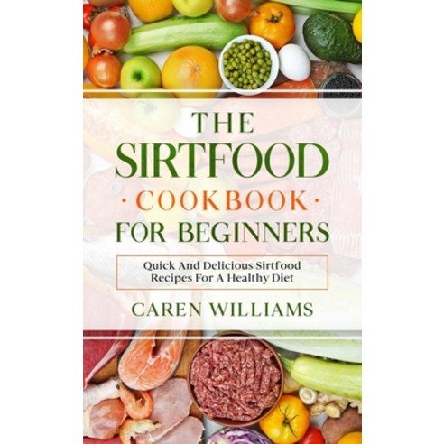 The Sirtfood Cookbook for Beginners: Quick And Delicious Sirtfood Recipes For A Healthy Diet Hardcover, Caren Williams, English, 9781802082418
