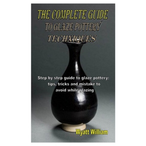 The Complete Guide to Glaze Pottery Techniques: Step by step guide to glaze pottery: tips tricks an... Paperback, Independently Published, English, 9798557867498