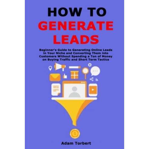 How to Generate Leads: Beginner''s Guide to Generating Online Leads in Your Niche and Converting Them... Paperback, Independently Published, English, 9798713138981
