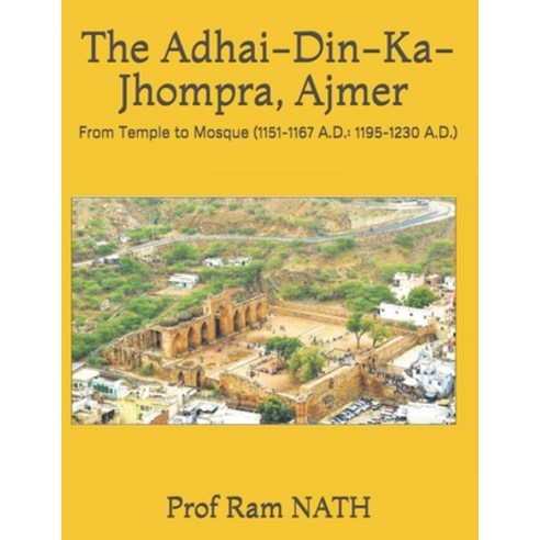 The Adhai-Din-Ka-Jhompra AJMER: From Temple to Mosque (1151-1167 A.D.: 1195-1230 A.D.) Paperback, Independently Published