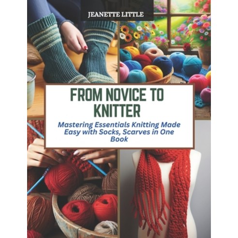(영문도서) From Novice to Knitter: Mastering Essentials Knitting Made Easy with Socks Scarves in One Book Paperback, Independently Published, English, 9798872832201