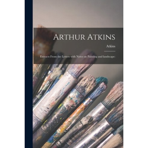 (영문도서) Arthur Atkins: Extracts From the Letters With Notes on Painting and Landscape: Paperback, Legare Street Press, English, 9781015324398