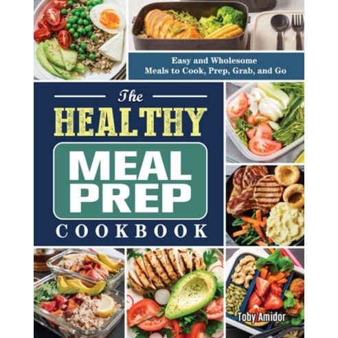 The Healthy Meal Prep Cookbook: Easy and Wholesome Meals to Cook Prep Grab and Go Paperback, Toby Amidor, English, 9781802441147