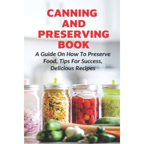 (영문도서) Canning And Preserving Book: A Guide On How To Preserve Food Tips For Success Delicious Rec... Paperback, Independently Published, English, 9798524555458